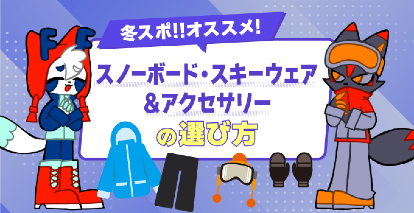 冬スポ!!オススメ!　スノーボード・スキーウェア＆アクセサリーの選び方