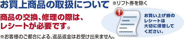 お買上商品の取扱について　商品の交換、修理の際は、レシートが必要です。※お客様のご都合による、返品返金はお受けできません。　お買い上げ時のレシートは大切に保管して下さい