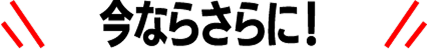 今ならさらに！