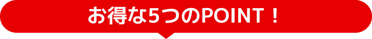 お得な5つのPOINT！